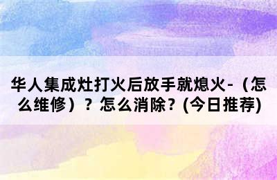 华人集成灶打火后放手就熄火-（怎么维修）？怎么消除？(今日推荐)