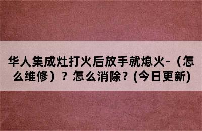 华人集成灶打火后放手就熄火-（怎么维修）？怎么消除？(今日更新)