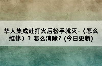 华人集成灶打火后松手就灭-（怎么维修）？怎么消除？(今日更新)