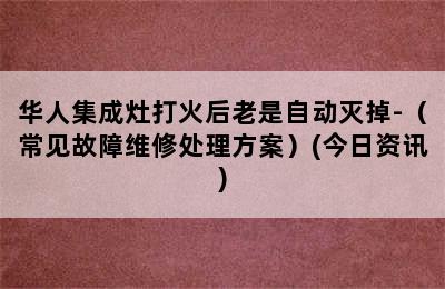 华人集成灶打火后老是自动灭掉-（常见故障维修处理方案）(今日资讯)