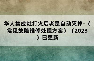 华人集成灶打火后老是自动灭掉-（常见故障维修处理方案）（2023）已更新