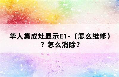 华人集成灶显示E1-（怎么维修）？怎么消除？