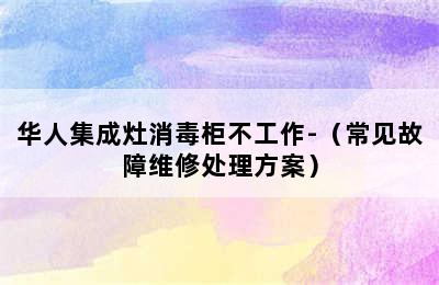 华人集成灶消毒柜不工作-（常见故障维修处理方案）