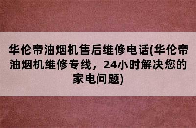 华伦帝油烟机售后维修电话(华伦帝油烟机维修专线，24小时解决您的家电问题)