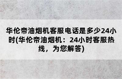 华伦帝油烟机客服电话是多少24小时(华伦帝油烟机：24小时客服热线，为您解答)