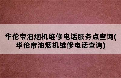 华伦帝油烟机维修电话服务点查询(华伦帝油烟机维修电话查询)