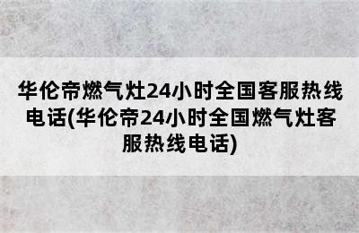 华伦帝燃气灶24小时全国客服热线电话(华伦帝24小时全国燃气灶客服热线电话)