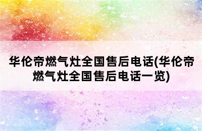 华伦帝燃气灶全国售后电话(华伦帝燃气灶全国售后电话一览)