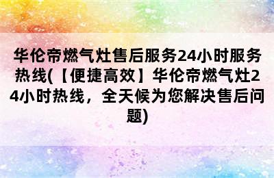 华伦帝燃气灶售后服务24小时服务热线(【便捷高效】华伦帝燃气灶24小时热线，全天候为您解决售后问题)