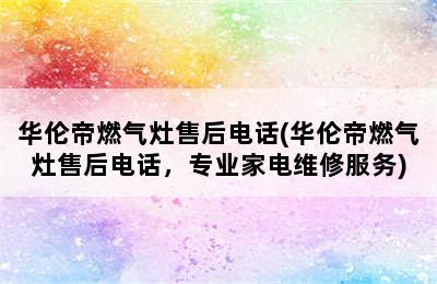 华伦帝燃气灶售后电话(华伦帝燃气灶售后电话，专业家电维修服务)