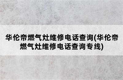 华伦帝燃气灶维修电话查询(华伦帝燃气灶维修电话查询专线)