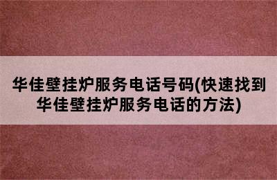 华佳壁挂炉服务电话号码(快速找到华佳壁挂炉服务电话的方法)