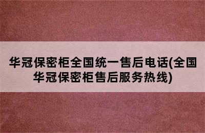 华冠保密柜全国统一售后电话(全国华冠保密柜售后服务热线)