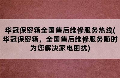 华冠保密箱全国售后维修服务热线(华冠保密箱，全国售后维修服务随时为您解决家电困扰)