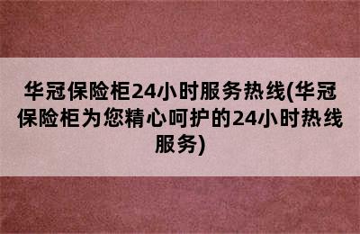 华冠保险柜24小时服务热线(华冠保险柜为您精心呵护的24小时热线服务)