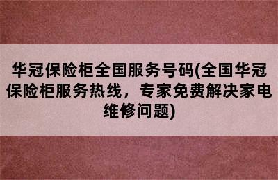 华冠保险柜全国服务号码(全国华冠保险柜服务热线，专家免费解决家电维修问题)