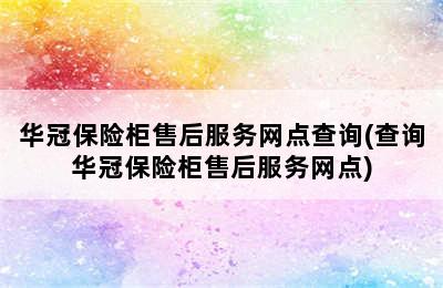 华冠保险柜售后服务网点查询(查询华冠保险柜售后服务网点)