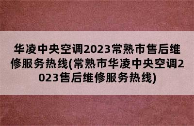 华凌中央空调2023常熟市售后维修服务热线(常熟市华凌中央空调2023售后维修服务热线)