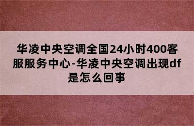 华凌中央空调全国24小时400客服服务中心-华凌中央空调出现df是怎么回事