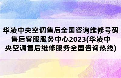 华凌中央空调售后全国咨询维修号码售后客服服务中心2023(华凌中央空调售后维修服务全国咨询热线)