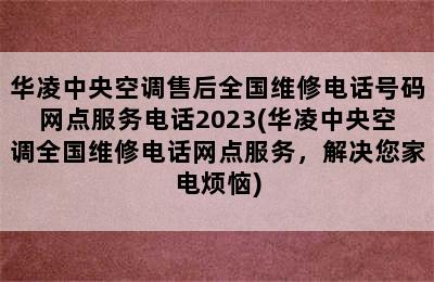 华凌中央空调售后全国维修电话号码网点服务电话2023(华凌中央空调全国维修电话网点服务，解决您家电烦恼)