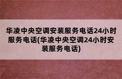 华凌中央空调安装服务电话24小时服务电话(华凌中央空调24小时安装服务电话)