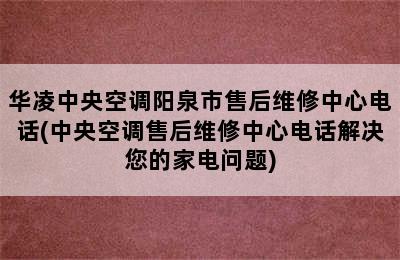 华凌中央空调阳泉市售后维修中心电话(中央空调售后维修中心电话解决您的家电问题)