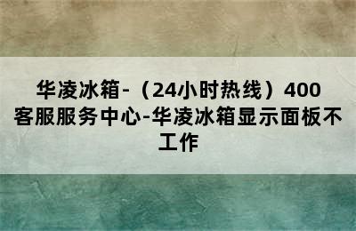 华凌冰箱-（24小时热线）400客服服务中心-华凌冰箱显示面板不工作