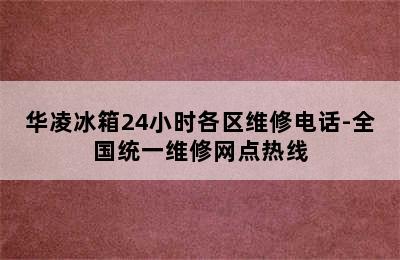 华凌冰箱24小时各区维修电话-全国统一维修网点热线