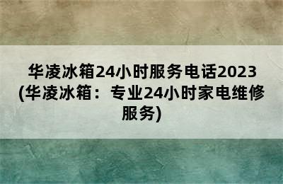 华凌冰箱24小时服务电话2023(华凌冰箱：专业24小时家电维修服务)