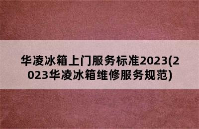 华凌冰箱上门服务标准2023(2023华凌冰箱维修服务规范)