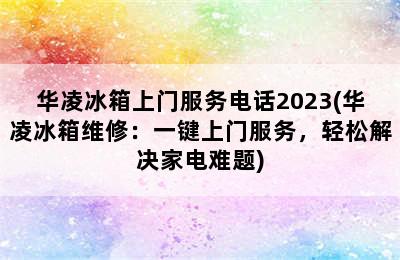 华凌冰箱上门服务电话2023(华凌冰箱维修：一键上门服务，轻松解决家电难题)