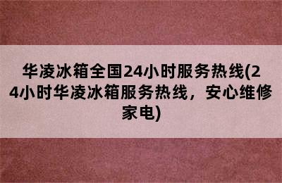 华凌冰箱全国24小时服务热线(24小时华凌冰箱服务热线，安心维修家电)