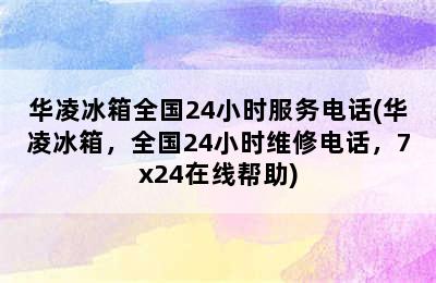 华凌冰箱全国24小时服务电话(华凌冰箱，全国24小时维修电话，7x24在线帮助)