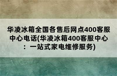 华凌冰箱全国各售后网点400客服中心电话(华凌冰箱400客服中心：一站式家电维修服务)