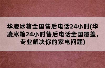 华凌冰箱全国售后电话24小时(华凌冰箱24小时售后电话全国覆盖，专业解决你的家电问题)