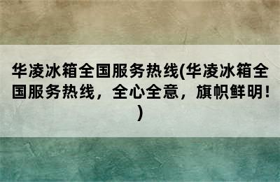 华凌冰箱全国服务热线(华凌冰箱全国服务热线，全心全意，旗帜鲜明！)