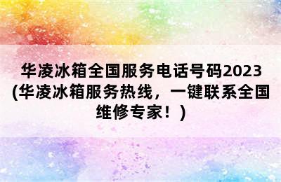 华凌冰箱全国服务电话号码2023(华凌冰箱服务热线，一键联系全国维修专家！)