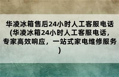 华凌冰箱售后24小时人工客服电话(华凌冰箱24小时人工客服电话，专家高效响应，一站式家电维修服务)