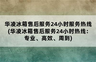 华凌冰箱售后服务24小时服务热线(华凌冰箱售后服务24小时热线：专业、高效、周到)