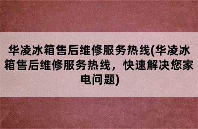 华凌冰箱售后维修服务热线(华凌冰箱售后维修服务热线，快速解决您家电问题)