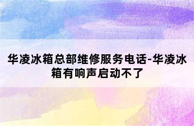 华凌冰箱总部维修服务电话-华凌冰箱有响声启动不了