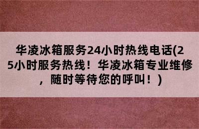 华凌冰箱服务24小时热线电话(25小时服务热线！华凌冰箱专业维修，随时等待您的呼叫！)