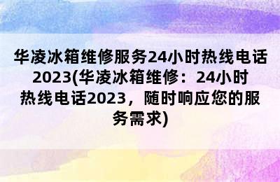 华凌冰箱维修服务24小时热线电话2023(华凌冰箱维修：24小时热线电话2023，随时响应您的服务需求)