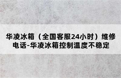 华凌冰箱（全国客服24小时）维修电话-华凌冰箱控制温度不稳定