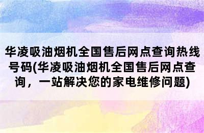 华凌吸油烟机全国售后网点查询热线号码(华凌吸油烟机全国售后网点查询，一站解决您的家电维修问题)