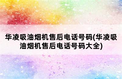 华凌吸油烟机售后电话号码(华凌吸油烟机售后电话号码大全)