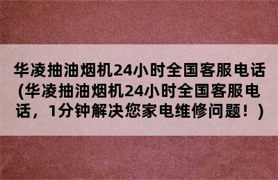 华凌抽油烟机24小时全国客服电话(华凌抽油烟机24小时全国客服电话，1分钟解决您家电维修问题！)