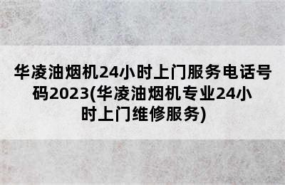 华凌油烟机24小时上门服务电话号码2023(华凌油烟机专业24小时上门维修服务)