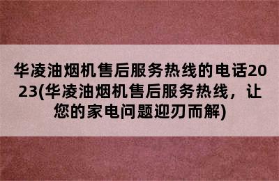 华凌油烟机售后服务热线的电话2023(华凌油烟机售后服务热线，让您的家电问题迎刃而解)